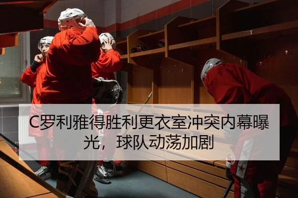 C罗利雅得胜利更衣室冲突内幕曝光，球队动荡加剧