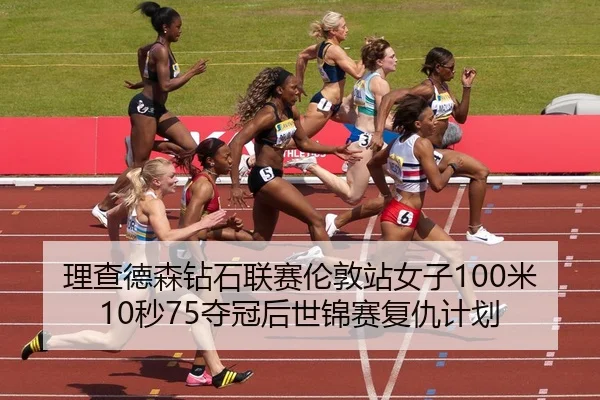理查德森钻石联赛伦敦站女子100米10秒75夺冠后世锦赛复仇计划