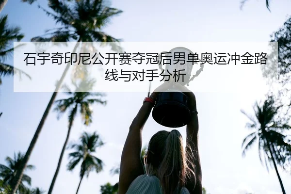 石宇奇印尼公开赛夺冠后男单奥运冲金路线与对手分析
