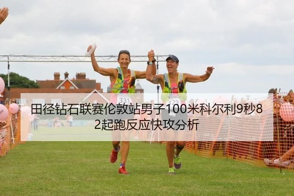 田径钻石联赛伦敦站男子100米科尔利9秒82起跑反应快攻分析