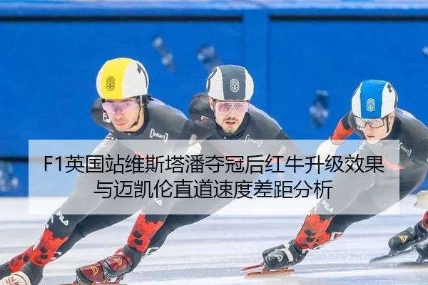 F1英国站维斯塔潘夺冠后红牛升级效果与迈凯伦直道速度差距分析