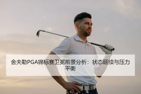 舍夫勒PGA锦标赛卫冕前景分析：状态延续与压力平衡