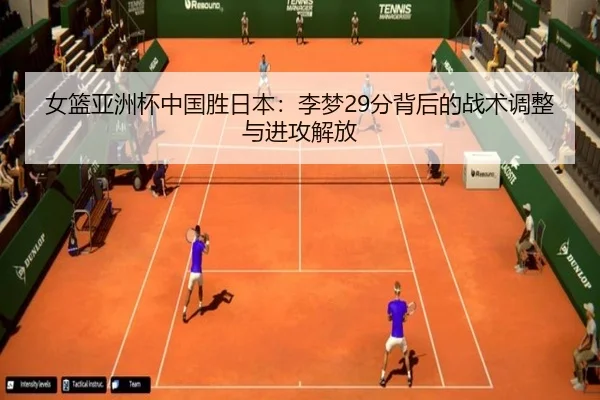 女篮亚洲杯中国胜日本：李梦29分背后的战术调整与进攻解放